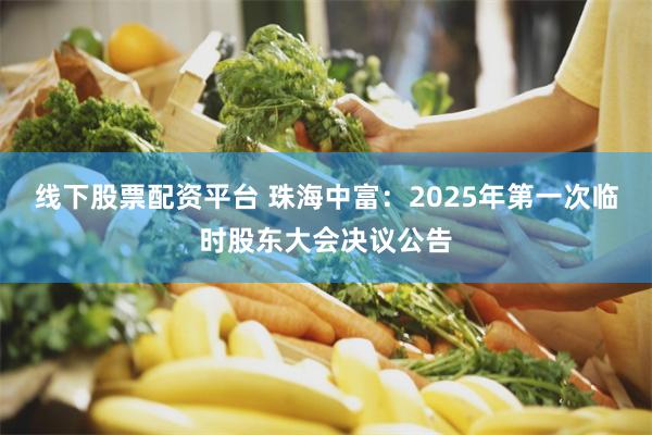 线下股票配资平台 珠海中富：2025年第一次临时股东大会决议公告