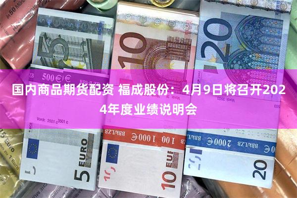 国内商品期货配资 福成股份：4月9日将召开2024年度业绩说明会