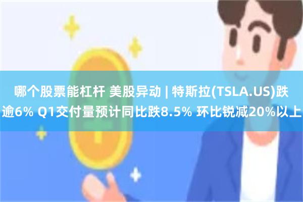哪个股票能杠杆 美股异动 | 特斯拉(TSLA.US)跌逾6% Q1交付量预计同比跌8.5% 环比锐减20%以上