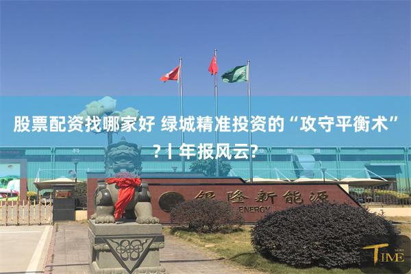 股票配资找哪家好 绿城精准投资的“攻守平衡术”?丨年报风云?