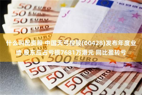 什么叫配资股 中国天弓控股(00428)发布年度业绩 股东应占亏损7681万港元 同比盈转亏