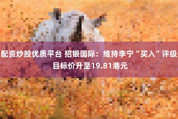 配资炒股优质平台 招银国际：维持李宁“买入”评级 目标价升至19.81港元