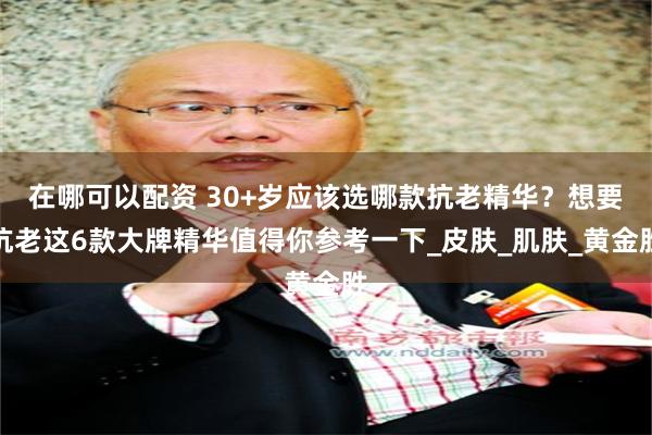 在哪可以配资 30+岁应该选哪款抗老精华？想要抗老这6款大牌精华值得你参考一下_皮肤_肌肤_黄金胜