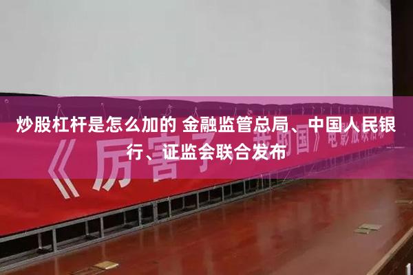 炒股杠杆是怎么加的 金融监管总局、中国人民银行、证监会联合发布