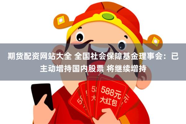 期货配资网站大全 全国社会保障基金理事会：已主动增持国内股票 将继续增持