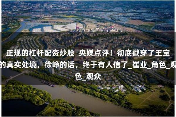 正规的杠杆配资炒股  央媒点评！彻底戳穿了王宝强的真实处境，徐峥的话，终于有人信了_崔业_角色_观众