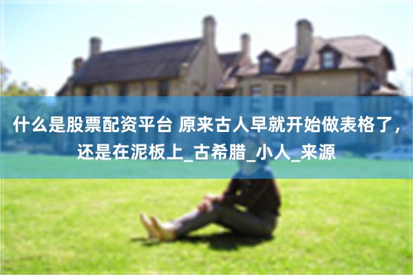 什么是股票配资平台 原来古人早就开始做表格了，还是在泥板上_古希腊_小人_来源