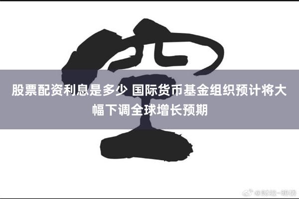 股票配资利息是多少 国际货币基金组织预计将大幅下调全球增长预期