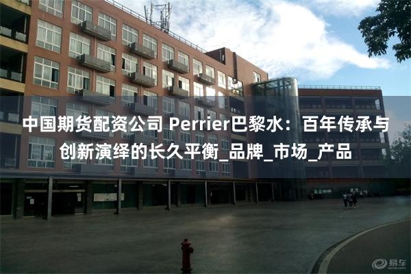 中国期货配资公司 Perrier巴黎水：百年传承与创新演绎的长久平衡_品牌_市场_产品
