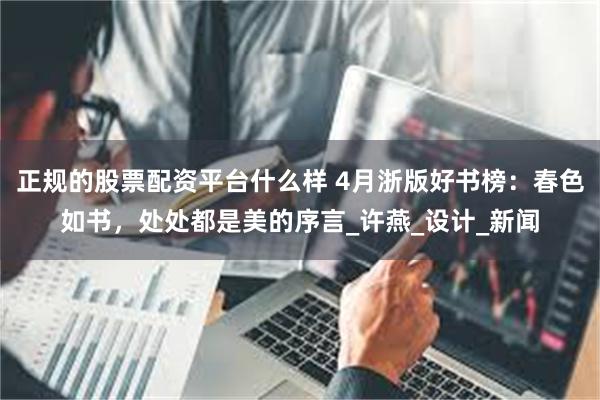 正规的股票配资平台什么样 4月浙版好书榜：春色如书，处处都是美的序言_许燕_设计_新闻