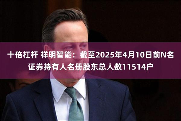 十倍杠杆 祥明智能：截至2025年4月10日前N名证券持有人名册股东总人数11514户