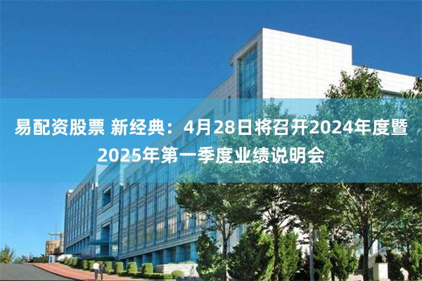 易配资股票 新经典：4月28日将召开2024年度暨2025年第一季度业绩说明会