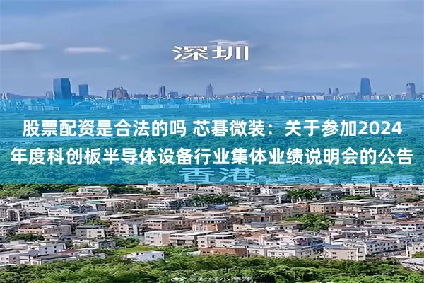 股票配资是合法的吗 芯碁微装：关于参加2024年度科创板半导体设备行业集体业绩说明会的公告