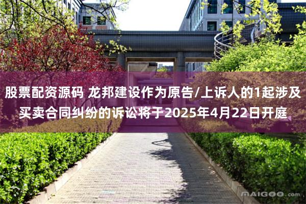 股票配资源码 龙邦建设作为原告/上诉人的1起涉及买卖合同纠纷的诉讼将于2025年4月22日开庭