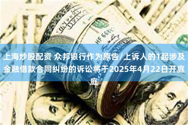 上海炒股配资 众邦银行作为原告/上诉人的1起涉及金融借款合同纠纷的诉讼将于2025年4月22日开庭