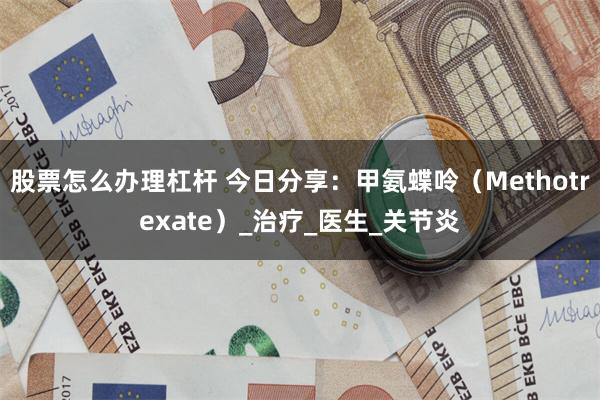 股票怎么办理杠杆 今日分享：甲氨蝶呤（Methotrexate）_治疗_医生_关节炎