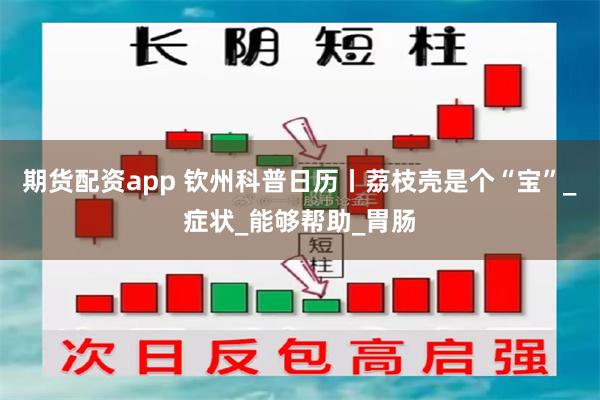 期货配资app 钦州科普日历丨荔枝壳是个“宝”_症状_能够帮助_胃肠
