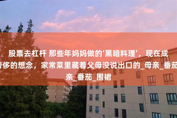 股票去杠杆 那些年妈妈做的‘黑暗料理’，现在成了最奢侈的想念，家常菜里藏着父母没说出口的_母亲_番茄_围裙