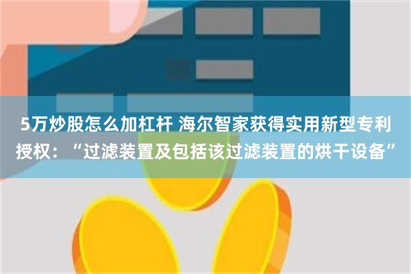 5万炒股怎么加杠杆 海尔智家获得实用新型专利授权：“过滤装置及包括该过滤装置的烘干设备”