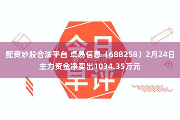配资炒股合法平台 卓易信息（688258）2月24日主力资金净卖出1034.35万元