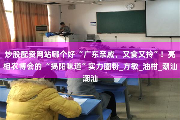炒股配资网站哪个好 “广东亲戚，又食又拎”！亮相农博会的 “揭阳味道”实力圈粉_方敏_油柑_潮汕