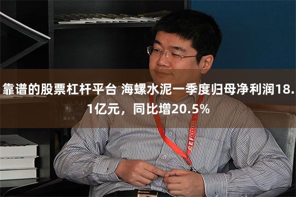 靠谱的股票杠杆平台 海螺水泥一季度归母净利润18.1亿元，同比增20.5%