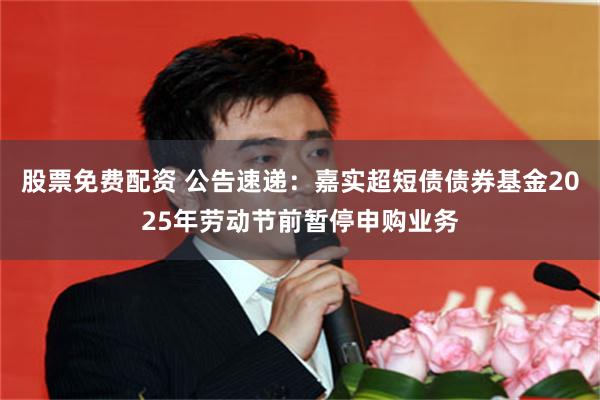 股票免费配资 公告速递：嘉实超短债债券基金2025年劳动节前暂停申购业务