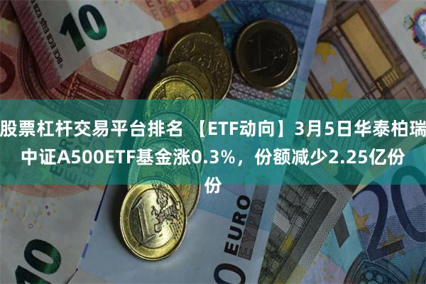 股票杠杆交易平台排名 【ETF动向】3月5日华泰柏瑞中证A500ETF基金涨0.3%，份额减少2.25亿份