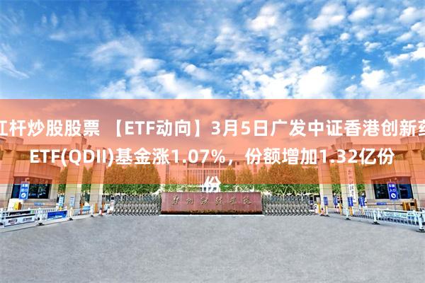 杠杆炒股股票 【ETF动向】3月5日广发中证香港创新药ETF(QDII)基金涨1.07%，份额增加1.32亿份