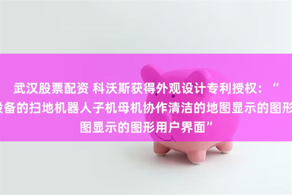 武汉股票配资 科沃斯获得外观设计专利授权：“用于电子设备的扫地机器人子机母机协作清洁的地图显示的图形用户界面”