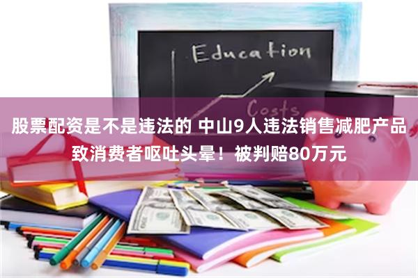 股票配资是不是违法的 中山9人违法销售减肥产品致消费者呕吐头晕！被判赔80万元