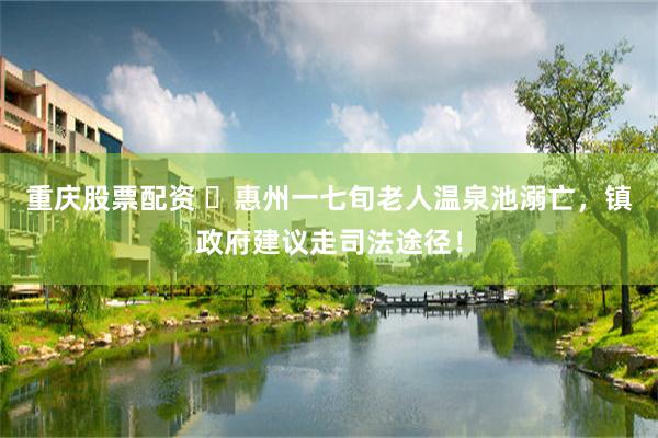 重庆股票配资 ​惠州一七旬老人温泉池溺亡，镇政府建议走司法途径！
