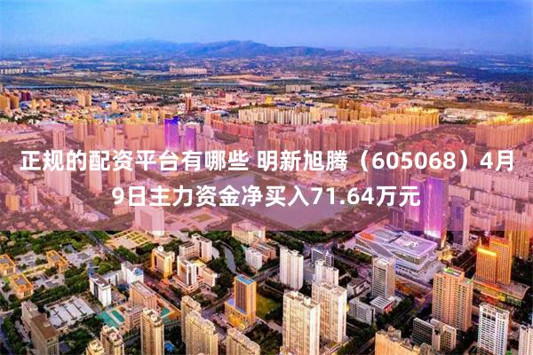 正规的配资平台有哪些 明新旭腾（605068）4月9日主力资金净买入71.64万元