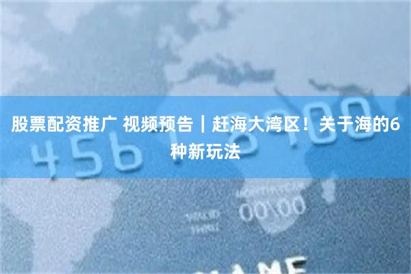 股票配资推广 视频预告｜赶海大湾区！关于海的6种新玩法