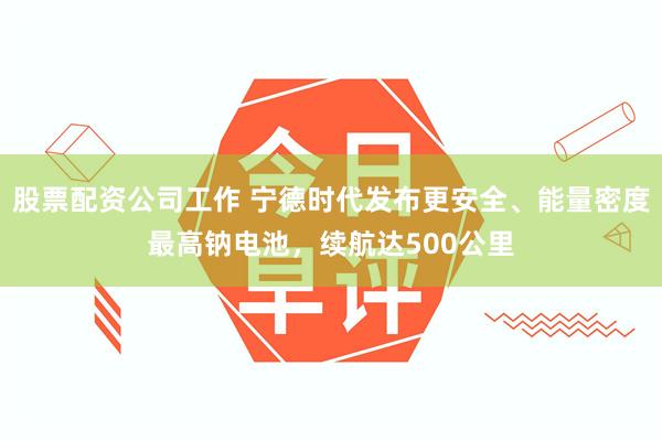 股票配资公司工作 宁德时代发布更安全、能量密度最高钠电池，续航达500公里