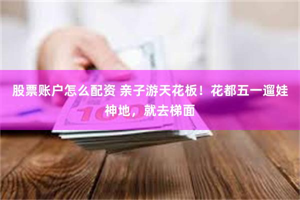 股票账户怎么配资 亲子游天花板！花都五一遛娃神地，就去梯面