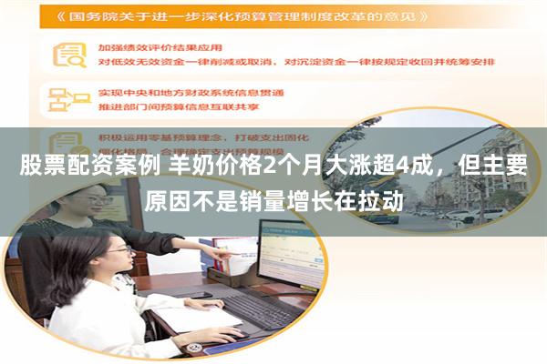 股票配资案例 羊奶价格2个月大涨超4成，但主要原因不是销量增长在拉动