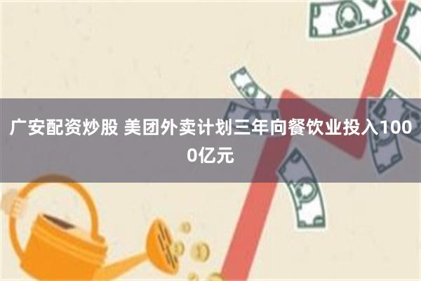 广安配资炒股 美团外卖计划三年向餐饮业投入1000亿元