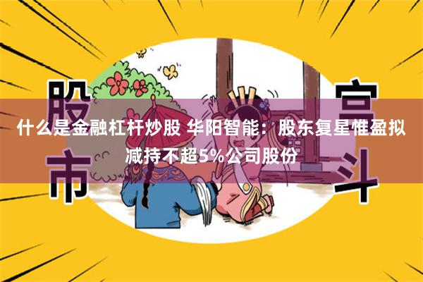 什么是金融杠杆炒股 华阳智能：股东复星惟盈拟减持不超5%公司股份
