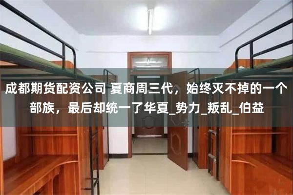 成都期货配资公司 夏商周三代，始终灭不掉的一个部族，最后却统一了华夏_势力_叛乱_伯益