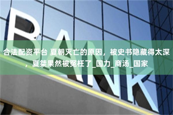 合法配资平台 夏朝灭亡的原因，被史书隐藏得太深，夏桀果然被冤枉了_国力_商汤_国家