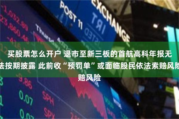 买股票怎么开户 退市至新三板的首航高科年报无法按期披露 此前收“预罚单”或面临股民依法索赔风险