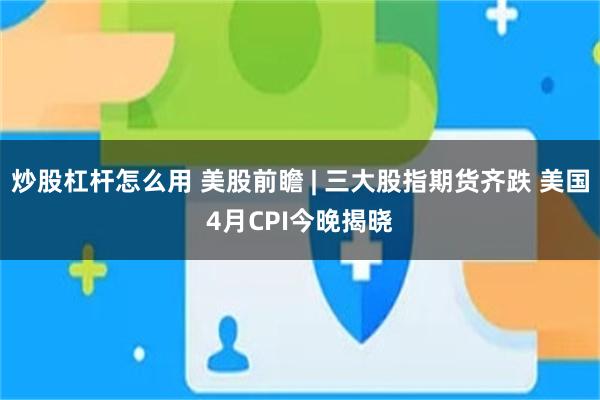 炒股杠杆怎么用 美股前瞻 | 三大股指期货齐跌 美国4月CPI今晚揭晓