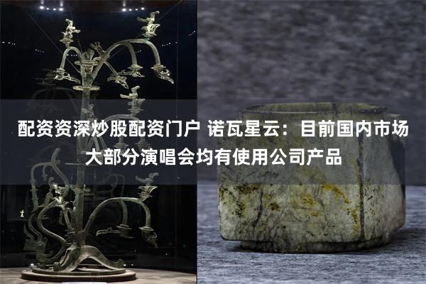 配资资深炒股配资门户 诺瓦星云：目前国内市场大部分演唱会均有使用公司产品