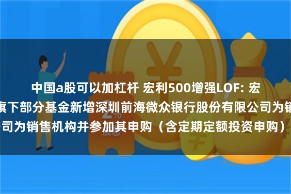 中国a股可以加杠杆 宏利500增强LOF: 宏利基金管理有限公司关于旗下部分基金新增深圳前海微众银行股份有限公司为销售机构并参加其申购（含定期定额投资申购）费率优惠活动的公告