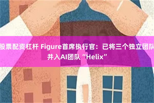 股票配资杠杆 Figure首席执行官：已将三个独立团队并入AI团队“Helix”