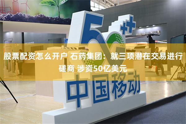 股票配资怎么开户 石药集团：就三项潜在交易进行磋商 涉资50亿美元