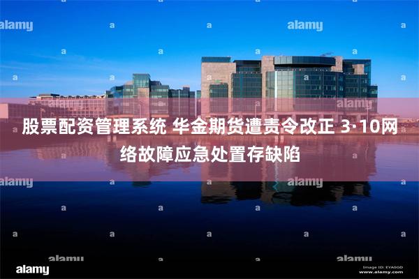 股票配资管理系统 华金期货遭责令改正 3·10网络故障应急处置存缺陷