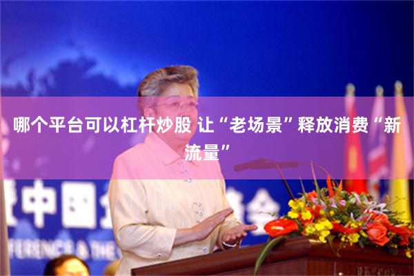 哪个平台可以杠杆炒股 让“老场景”释放消费“新流量”