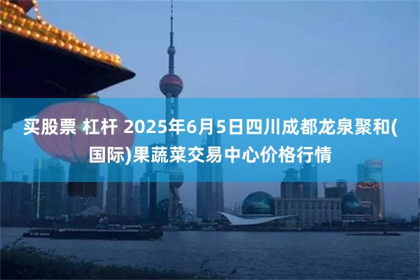 买股票 杠杆 2025年6月5日四川成都龙泉聚和(国际)果蔬菜交易中心价格行情